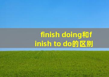 finish doing和finish to do的区别